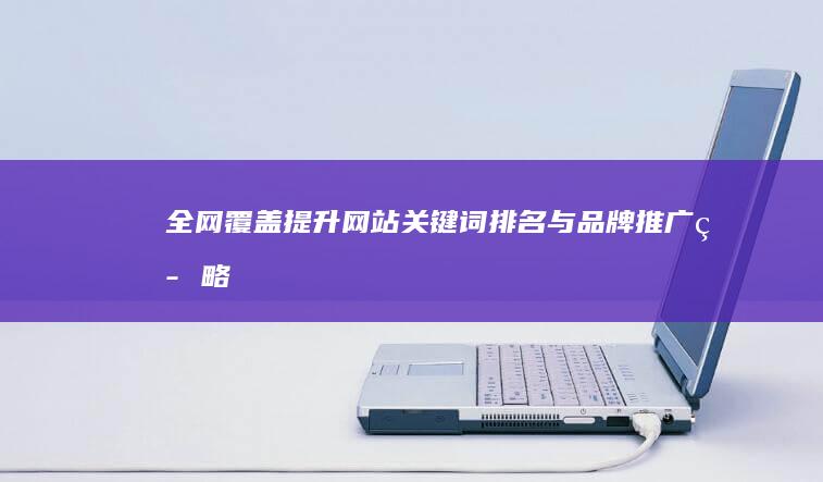 全网覆盖：提升网站关键词排名与品牌推广策略